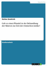 Title: Gab es einen Wandel in der Behandlung der Sklaven zur Zeit der römischen Antike?, Author: Stefan Gnehrich