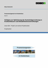 Title: SixSigma zur Optimierung der Kostenträgerrechnung in Krankenhäusern und Rehabilitationseinrichtungen: Green Belt - Projekt und weitere Projektstudien, Author: Klaus Emmerich