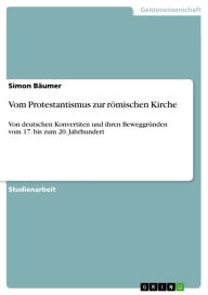 Title: Vom Protestantismus zur römischen Kirche: Von deutschen Konvertiten und ihren Beweggründen vom 17. bis zum 20. Jahrhundert, Author: Simon Bäumer