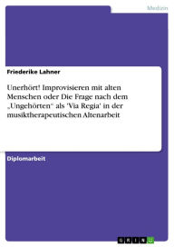 Title: Unerhört! Improvisieren mit alten Menschen oder Die Frage nach dem 'Ungehörten' als 'Via Regia' in der musiktherapeutischen Altenarbeit, Author: Friederike Lahner