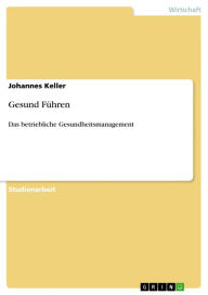 Title: Gesund Führen: Das betriebliche Gesundheitsmanagement, Author: Johannes Keller