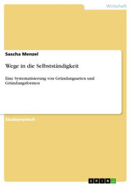 Title: Wege in die Selbstständigkeit: Eine Systematisierung von Gründungsarten und Gründungsformen, Author: Sascha Menzel