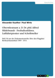 Title: Oberstleutnant a. D. Dr. phil. Alfred Hildebrandt - Freiballonführer, Luftfahrtpionier und Schriftsteller: Heft 30 aus der Dokumentenreihe über den Flugplatz Berlin-Johannisthal 1909 - 1914, Author: Alexander Kauther