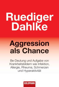 Title: Aggression als Chance: Be-Deutung und Aufgabe von Krankheitsbildern wie Infektion, Allergie, Rheuma, Schmerzen und Hyperaktivität, Author: Ruediger Dahlke