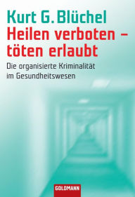 Title: Heilen verboten - töten erlaubt: Die organisierte Kriminalität im Gesundheitswesen, Author: Kurt G. Blüchel