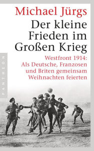 Title: Der kleine Frieden im Großen Krieg: Westfront 1914: Als Deutsche, Franzosen und Briten gemeinsam Weihnachten feierten, Author: Michael Jürgs