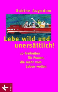 Title: Lebe wild und unersättlich!: 10 Freiheiten für Frauen, die mehr vom Leben wollen, Author: Sabine Asgodom