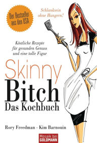 Skinny Bitch - Das Kochbuch: Köstliche Rezepte für gesunden Genuss und eine tolle Figur - Schlanksein ohne Hungern!