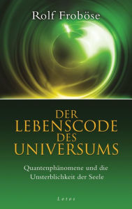 Title: Der Lebenscode des Universums: Quantenphänomene und die Unsterblichkeit der Seele, Author: Rolf Froböse