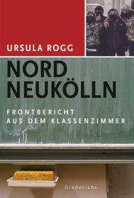 Title: Nord Neukölln: Ein Frontbericht aus dem Klassenzimmer, Author: Ursula Rogg