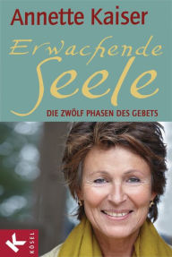 Title: Erwachende Seele: Die zwölf Phasen des Gebets - Unter Mitarbeit von Ursula Richard, Author: Annette Kaiser