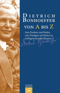 Title: Dietrich Bonhoeffer von A bis Z: Sein Denken und Reden, sein Predigen und Beten in Schlagworten erschlossen, Author: Manfred Weber