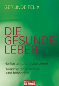 Title: Die gesunde Leber: Entlasten und revitalisieren - Krankheiten erkennen und behandeln, Author: Gerlinde Felix
