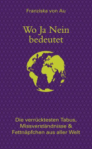 Title: Wo Ja Nein bedeutet: Die verrücktesten Tabus, Missverständnisse & Fettnäpfchen aus aller Welt, Author: Franziska von Au
