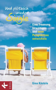 Title: Und plötzlich wieder Single: Eine Trennung bewältigen und neue Perspektiven entwickeln, Author: Gina Kästele