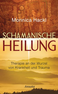 Title: Schamanische Heilung: Therapie an der Wurzel von Krankheit und Trauma, Author: Monnica Hackl