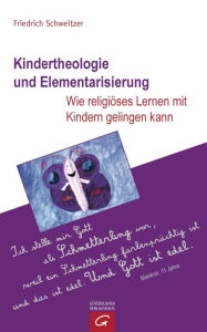 Title: Kindertheologie und Elementarisierung: Wie religiöses Lernen mit Kindern gelingen kann, Author: Friedrich Schweitzer