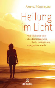 Title: Heilung im Licht: Wie ich durch eine Nahtoderfahrung den Krebs besiegte und neu geboren wurde, Author: Anita Moorjani