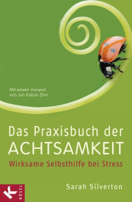 Das Praxisbuch der Achtsamkeit: Wirksame Selbsthilfe bei Stress Mit gezielten Anleitungen bei Krankheit, Angst und Depression Mit einem Vorwort von Jon Kabat-Zinn
