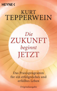 Title: Die Zukunft beginnt jetzt: Das Praxisprogramm für ein erfolgreiches und erfülltes Leben, Author: Kurt Tepperwein
