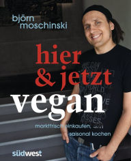 Title: Hier & jetzt vegan: Marktfrisch einkaufen, saisonal kochen, Author: Björn Moschinski