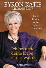 Title: Ich brauche deine Liebe - ist das wahr?: Liebe finden, ohne danach zu suchen, Author: Byron Katie