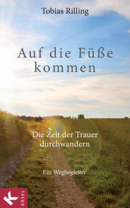 Title: Auf die Füße kommen: Die Zeit der Trauer durchwandern. Ein Wegbegleiter, Author: Tobias Rilling