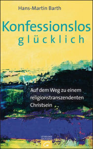 Title: Konfessionslos glücklich: Auf dem Weg zu einem religionstranszendenten Christsein, Author: Hans-Martin Barth