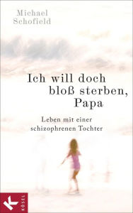 Title: Ich will doch bloß sterben, Papa: Leben mit einer schizophrenen Tochter, Author: Michael Schofield