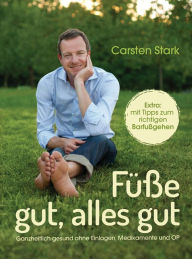 Title: Füße gut, alles gut: Ganzheitlich gesund ohne Einlagen, Medikamente und OP - - Extra: mit Tipps zum richtigen Barfußgehen, Author: Carsten Stark