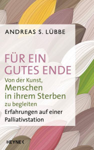 Title: Für ein gutes Ende: Von der Kunst, Menschen in ihrem Sterben zu begleiten - Erfahrungen auf einer Palliativstation, Author: Andreas S. Lübbe