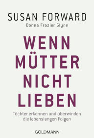 Title: Wenn Mütter nicht lieben: Töchter erkennen und überwinden die lebenslangen Folgen, Author: Susan Forward
