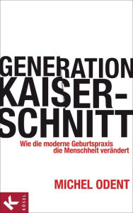 Title: Generation Kaiserschnitt: Wie die moderne Geburtspraxis die Menschheit verändert, Author: Michel Odent