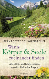 Title: Wenn Körper und Seele zueinander finden: Altes Heil- und Lebenswissen aus den Südtiroler Bergen, Author: Bernadette Schwienbacher