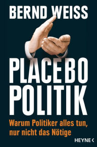 Title: Placebo-Politik: Warum Politiker alles tun, nur nicht das Nötige, Author: Bernd Weiß