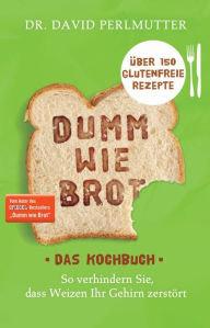 Title: Dumm wie Brot - Das Kochbuch: So verhindern Sie, dass Weizen Ihr Gehirn zerstört - Über 150 glutenfreie Rezepte, Author: David Perlmutter