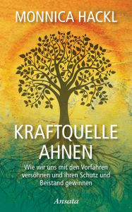 Title: Kraftquelle Ahnen: Wie wir uns mit den Vorfahren versöhnen und ihren Schutz und Beistand gewinnen, Author: Monnica Hackl