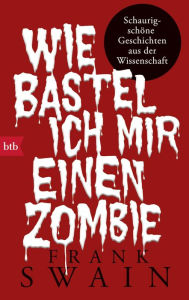 Title: Wie bastel ich mir einen Zombie: Schaurig-schöne Geschichten aus der Wissenschaft, Author: Frank Swain