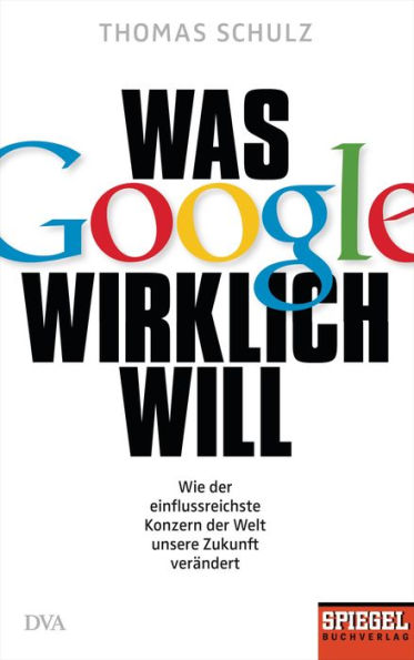 Was Google wirklich will: Wie der einflussreichste Konzern der Welt unsere Zukunft verändert - Ein SPIEGEL-Buch