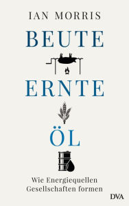 Title: Beute, Ernte, Öl: Wie Energiequellen Gesellschaften formen, Author: Ian Morris