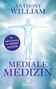 Title: Mediale Medizin: Der wahre Ursprung von Krankheit und Heilung, Author: Anthony William
