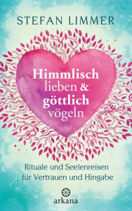 Title: Himmlisch lieben und göttlich vögeln: Rituale und Seelenreisen für Vertrauen und Hingabe, Author: Stefan Limmer