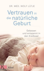 Title: Vertrauen in die natürliche Geburt: Gelassen und entspannt in den Kreißsaal, Author: Wolf Lütje