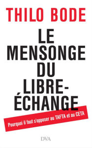 Title: Le mensonge du libre-échange: Pourquoi il faut s'opposer au TAFTA et au CETA, Author: Thilo Bode