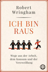 Title: Ich bin raus: Wege aus der Arbeit, dem Konsum und der Verzweiflung, Author: Robert Wringham