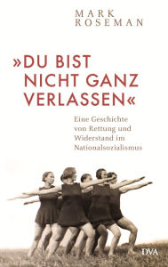 Title: »Du bist nicht ganz verlassen«: Eine Geschichte von Rettung und Widerstand im Nationalsozialismus, Author: Mark Roseman