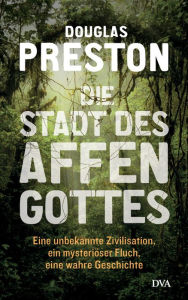 Title: Die Stadt des Affengottes: Eine unbekannte Zivilisation, ein mysteriöser Fluch, eine wahre Geschichte, Author: Douglas Preston