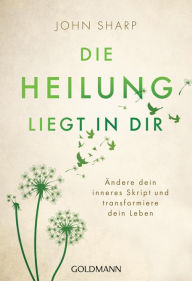 Title: Die Heilung liegt in dir: Ändere dein inneres Skript und transformiere dein Leben, Author: John Sharp