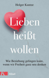 Title: Lieben heißt wollen: Wie Beziehung gelingen kann, wenn wir Freiheit ganz neu denken, Author: Holger Kuntze