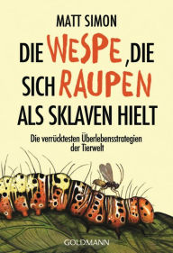 Title: Die wespe, die sich raupen als sklaven hielt: Die verrücktesten überlebensstrategien der tierwelt (The Wasp That Brainwashed the Caterpillar), Author: Matt Simon